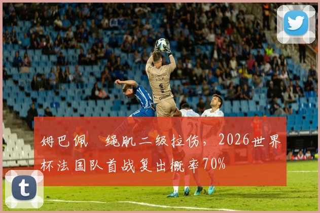 姆巴佩腘绳肌二级拉伤,2026世界杯法国队首战复出概率70%