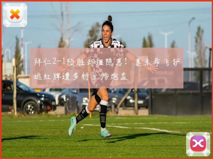 拜仁2-1险胜却埋隐患！基米希飞铲逃红牌遭多特主帅炮轰